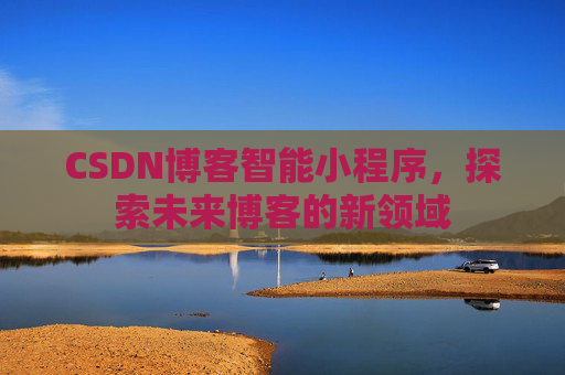 CSDN博客智能小程序,探索未来博客的新领域 CSDN博客智能小程序,探索未来博客的新领域